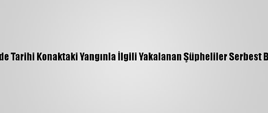 Denizli'de Tarihi Konaktaki Yangınla İlgili Yakalanan Şüpheliler Serbest Bırakıldı