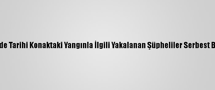 Denizli'de Tarihi Konaktaki Yangınla İlgili Yakalanan Şüpheliler Serbest Bırakıldı