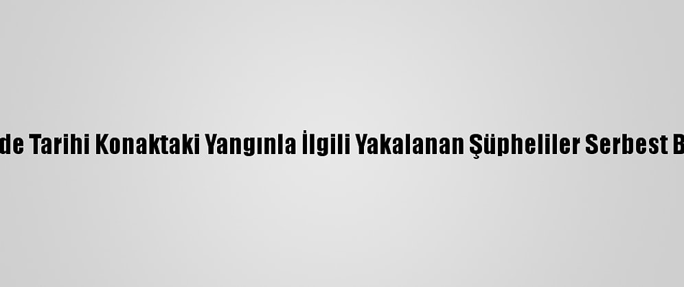 Denizli'de Tarihi Konaktaki Yangınla İlgili Yakalanan Şüpheliler Serbest Bırakıldı