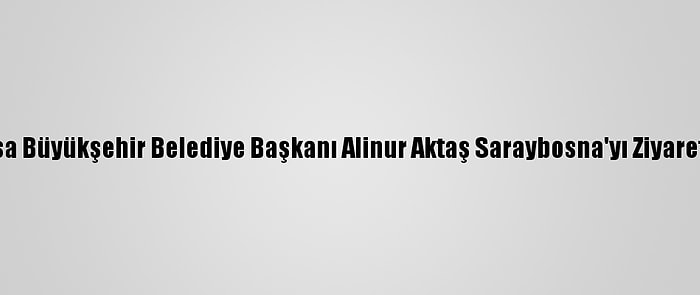 Bursa Büyükşehir Belediye Başkanı Alinur Aktaş Saraybosna'yı Ziyaret Etti