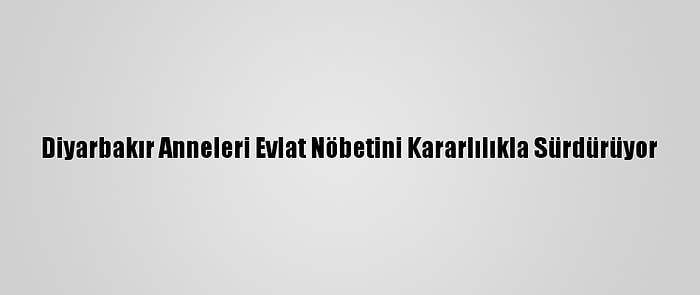 Diyarbakır Anneleri Evlat Nöbetini Kararlılıkla Sürdürüyor