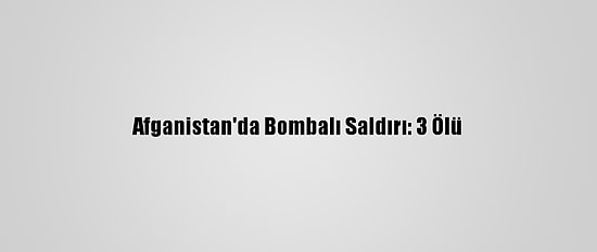 Afganistan'da Bombalı Saldırı: 3 Ölü