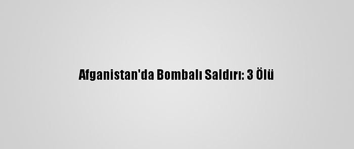 Afganistan'da Bombalı Saldırı: 3 Ölü