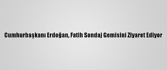 Cumhurbaşkanı Erdoğan, Fatih Sondaj Gemisini Ziyaret Ediyor