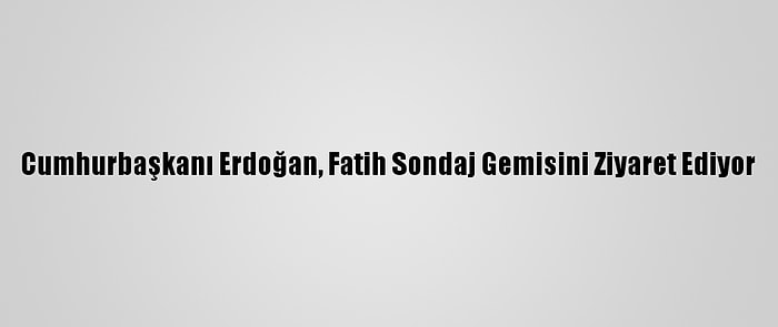 Cumhurbaşkanı Erdoğan, Fatih Sondaj Gemisini Ziyaret Ediyor