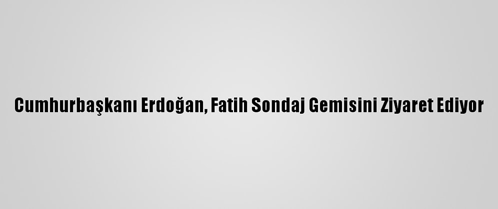 Cumhurbaşkanı Erdoğan, Fatih Sondaj Gemisini Ziyaret Ediyor