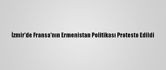 İzmir'de Fransa'nın Ermenistan Politikası Protesto Edildi