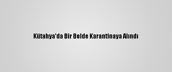 Kütahya'da Bir Belde Karantinaya Alındı