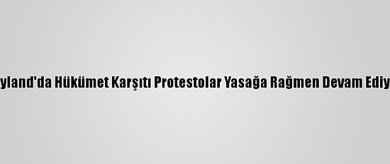 Tayland'da Hükümet Karşıtı Protestolar Yasağa Rağmen Devam Ediyor