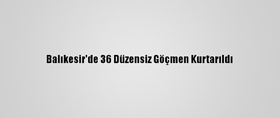 Balıkesir'de 36 Düzensiz Göçmen Kurtarıldı