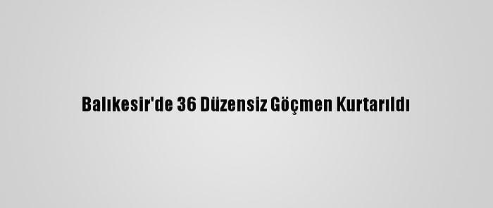 Balıkesir'de 36 Düzensiz Göçmen Kurtarıldı