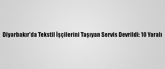Diyarbakır'da Tekstil İşçilerini Taşıyan Servis Devrildi: 10 Yaralı