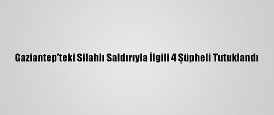 Gaziantep'teki Silahlı Saldırıyla İlgili 4 Şüpheli Tutuklandı