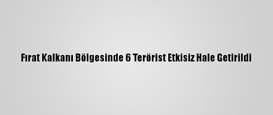 Fırat Kalkanı Bölgesinde 6 Terörist Etkisiz Hale Getirildi