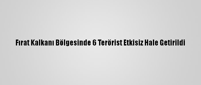 Fırat Kalkanı Bölgesinde 6 Terörist Etkisiz Hale Getirildi