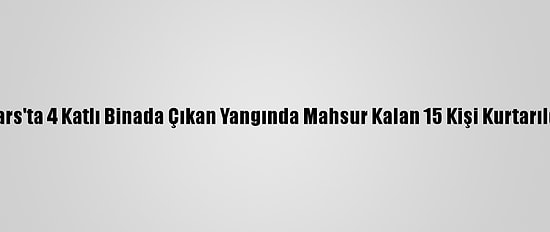 Kars'ta 4 Katlı Binada Çıkan Yangında Mahsur Kalan 15 Kişi Kurtarıldı
