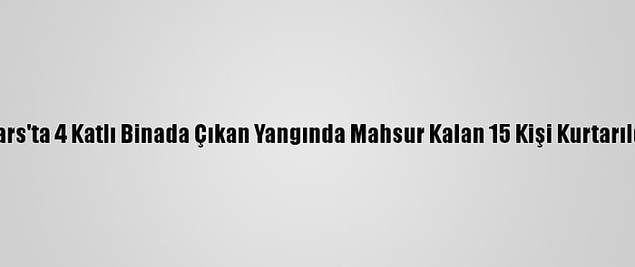 Kars'ta 4 Katlı Binada Çıkan Yangında Mahsur Kalan 15 Kişi Kurtarıldı