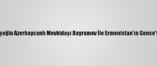 Dışişleri Bakanı Çavuşoğlu Azerbaycanlı Mevkidaşı Bayramov İle Ermenistan'ın Gence'ye Saldırısını Görüştü