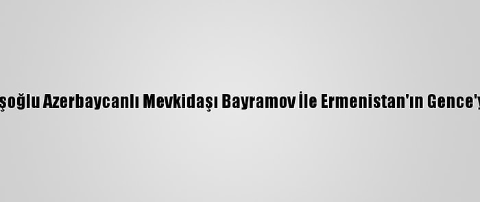 Dışişleri Bakanı Çavuşoğlu Azerbaycanlı Mevkidaşı Bayramov İle Ermenistan'ın Gence'ye Saldırısını Görüştü