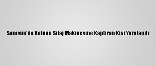 Samsun'da Kolunu Silaj Makinesine Kaptıran Kişi Yaralandı