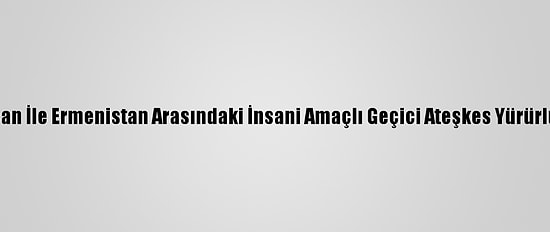 Azerbaycan İle Ermenistan Arasındaki İnsani Amaçlı Geçici Ateşkes Yürürlüğe Girdi