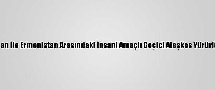 Azerbaycan İle Ermenistan Arasındaki İnsani Amaçlı Geçici Ateşkes Yürürlüğe Girdi