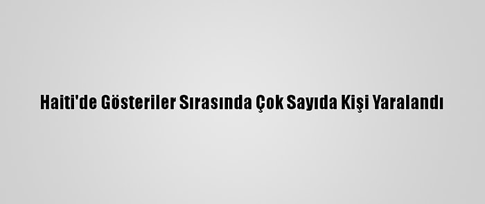 Haiti'de Gösteriler Sırasında Çok Sayıda Kişi Yaralandı