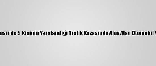 Balıkesir'de 5 Kişinin Yaralandığı Trafik Kazasında Alev Alan Otomobil Yandı