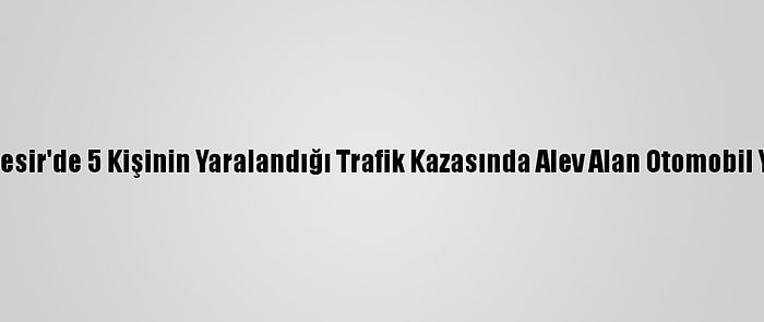 Balıkesir'de 5 Kişinin Yaralandığı Trafik Kazasında Alev Alan Otomobil Yandı