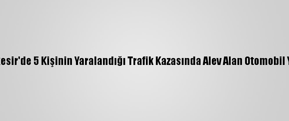 Balıkesir'de 5 Kişinin Yaralandığı Trafik Kazasında Alev Alan Otomobil Yandı