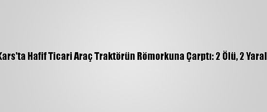 Kars'ta Hafif Ticari Araç Traktörün Römorkuna Çarptı: 2 Ölü, 2 Yaralı