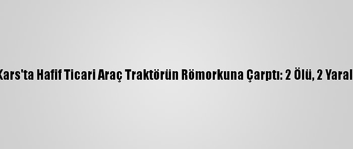 Kars'ta Hafif Ticari Araç Traktörün Römorkuna Çarptı: 2 Ölü, 2 Yaralı