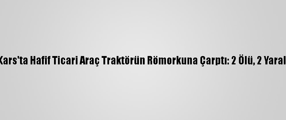 Kars'ta Hafif Ticari Araç Traktörün Römorkuna Çarptı: 2 Ölü, 2 Yaralı
