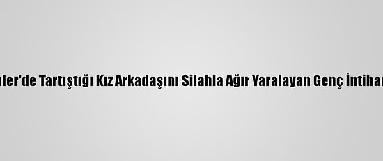 Esenler'de Tartıştığı Kız Arkadaşını Silahla Ağır Yaralayan Genç İntihar Etti