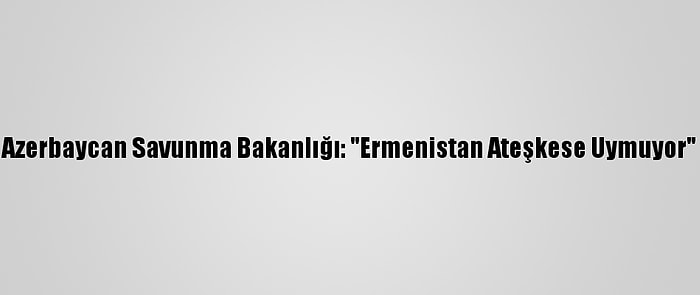 Azerbaycan Savunma Bakanlığı: "Ermenistan Ateşkese Uymuyor"