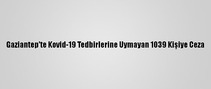 Gaziantep'te Kovid-19 Tedbirlerine Uymayan 1039 Kişiye Ceza