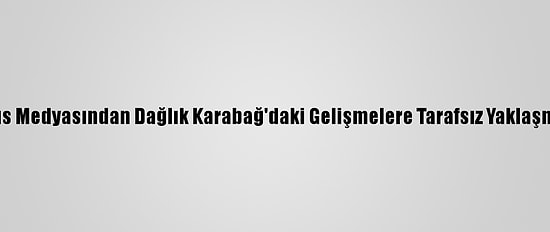 Azerbaycan, Rus Medyasından Dağlık Karabağ'daki Gelişmelere Tarafsız Yaklaşmasını Bekliyor