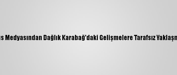 Azerbaycan, Rus Medyasından Dağlık Karabağ'daki Gelişmelere Tarafsız Yaklaşmasını Bekliyor