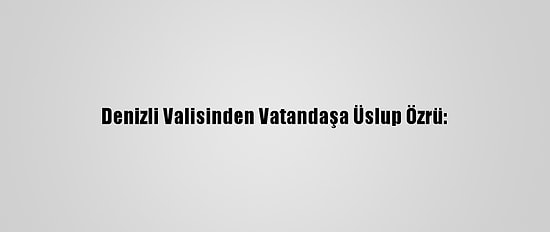 Denizli Valisinden Vatandaşa Üslup Özrü: