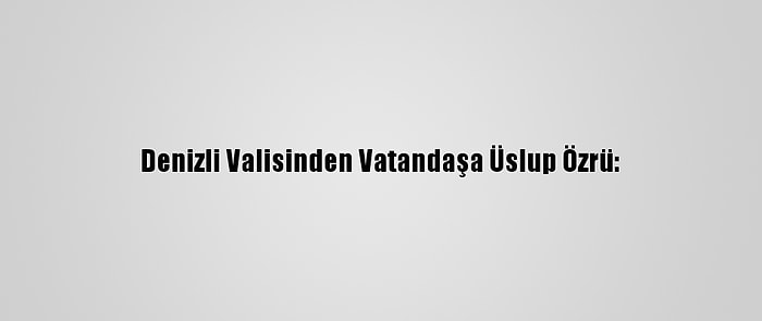 Denizli Valisinden Vatandaşa Üslup Özrü: