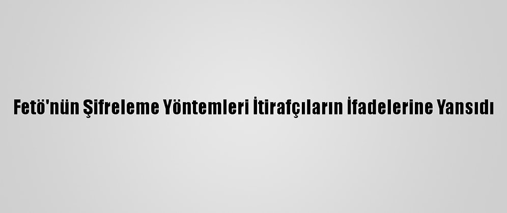 Fetö'nün Şifreleme Yöntemleri İtirafçıların İfadelerine Yansıdı