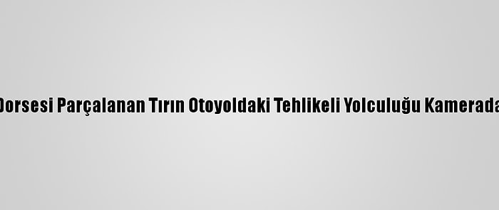 Dorsesi Parçalanan Tırın Otoyoldaki Tehlikeli Yolculuğu Kamerada