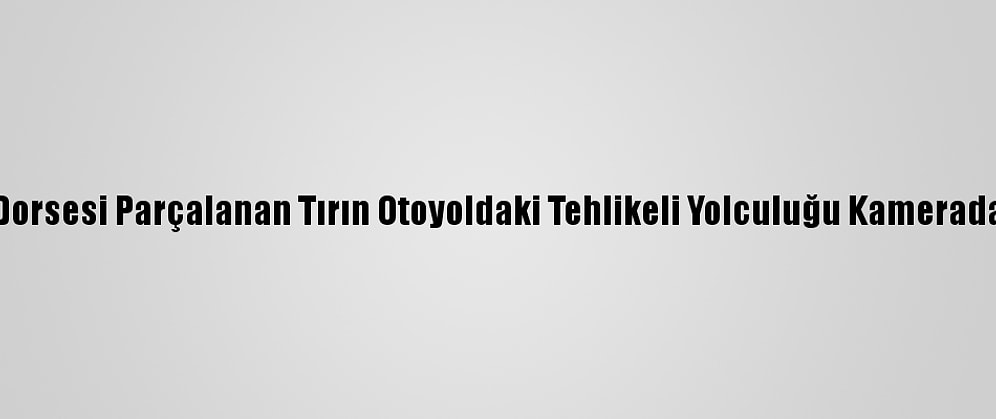 Dorsesi Parçalanan Tırın Otoyoldaki Tehlikeli Yolculuğu Kamerada