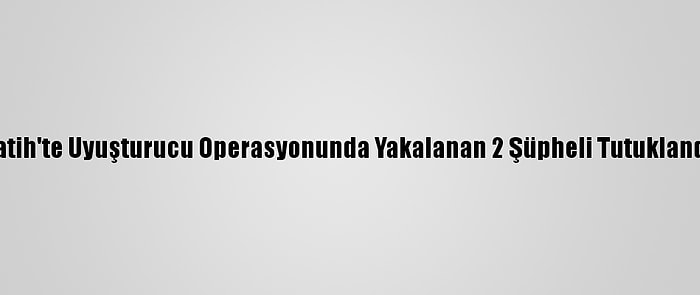 Fatih'te Uyuşturucu Operasyonunda Yakalanan 2 Şüpheli Tutuklandı