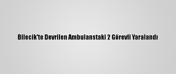 Bilecik'te Devrilen Ambulanstaki 2 Görevli Yaralandı