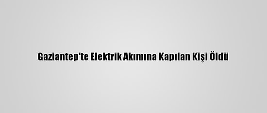 Gaziantep'te Elektrik Akımına Kapılan Kişi Öldü