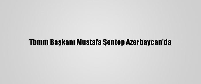 Tbmm Başkanı Mustafa Şentop Azerbaycan'da