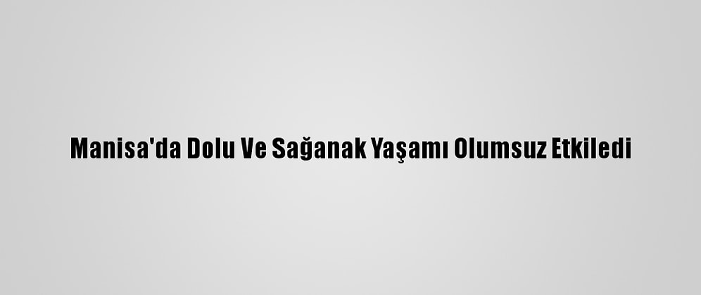 Manisa'da Dolu Ve Sağanak Yaşamı Olumsuz Etkiledi