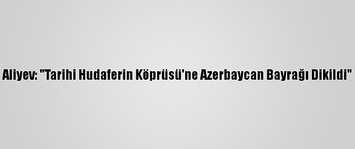 Aliyev: "Tarihi Hudaferin Köprüsü'ne Azerbaycan Bayrağı Dikildi"