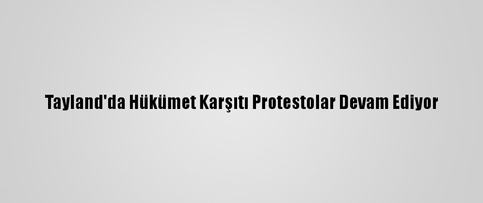 Tayland'da Hükümet Karşıtı Protestolar Devam Ediyor